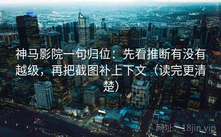 神马影院一句归位:先看推断有没有越级,再把截图补上下文(读完更清楚) 神马影院一句归位:先看推断有没有越级,再把截图补上下文(读完更清楚)