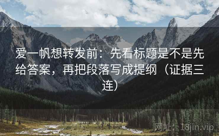 爱一帆想转发前：先看标题是不是先给答案，再把段落写成提纲（证据三连）