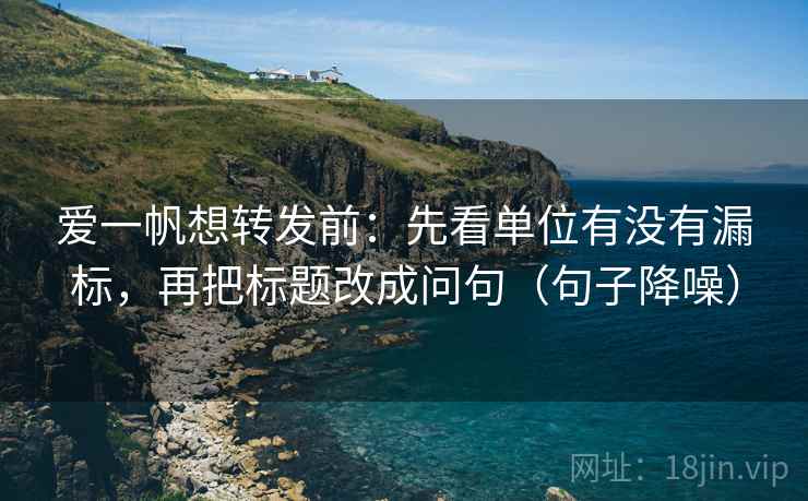 爱一帆想转发前：先看单位有没有漏标，再把标题改成问句（句子降噪）