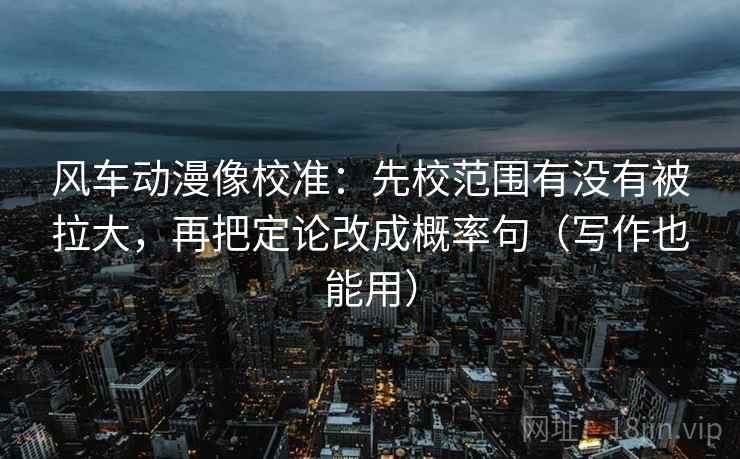 风车动漫像校准：先校范围有没有被拉大，再把定论改成概率句（写作也能用）