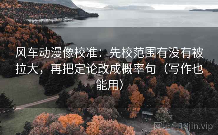 风车动漫像校准：先校范围有没有被拉大，再把定论改成概率句（写作也能用）