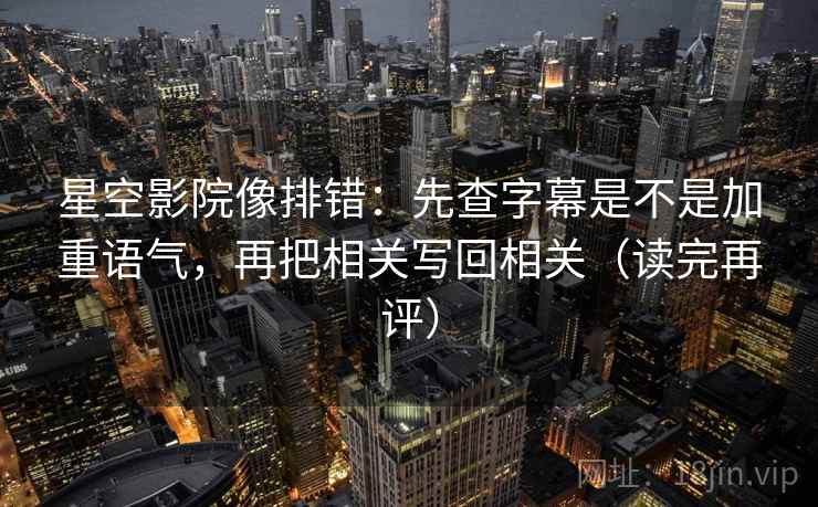星空影院像排错：先查字幕是不是加重语气，再把相关写回相关（读完再评）