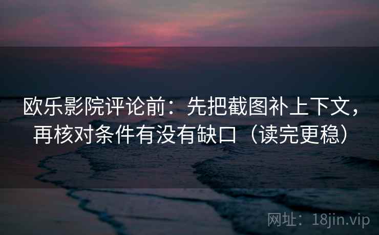 欧乐影院评论前：先把截图补上下文，再核对条件有没有缺口（读完更稳）