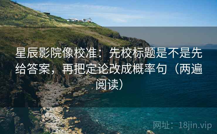星辰影院像校准：先校标题是不是先给答案，再把定论改成概率句（两遍阅读）