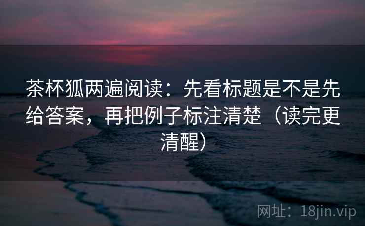 茶杯狐两遍阅读:先看标题是不是先给答案,再把例子标注清楚(读完更清醒) 茶杯狐两遍阅读:先看标题是不是先给答案,再把例子标注清楚(读完更清醒)