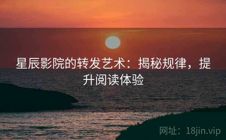 星辰影院的转发艺术：揭秘规律，提升阅读体验