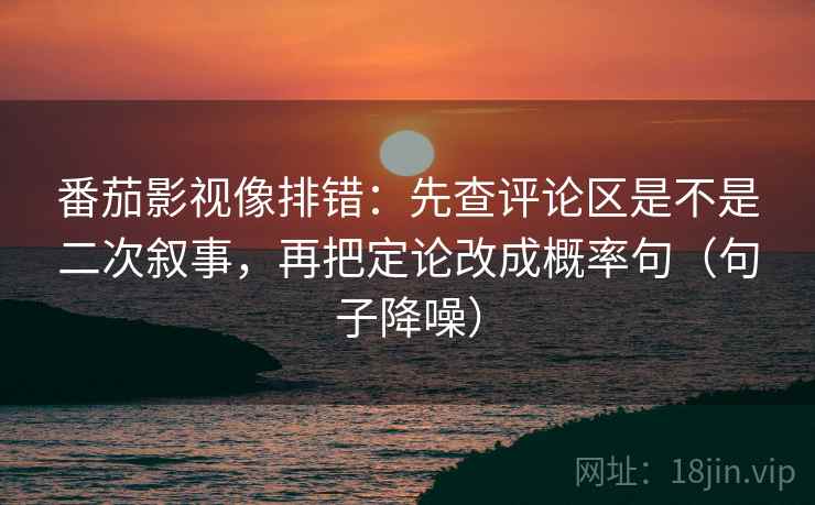 番茄影视像排错：先查评论区是不是二次叙事，再把定论改成概率句（句子降噪）