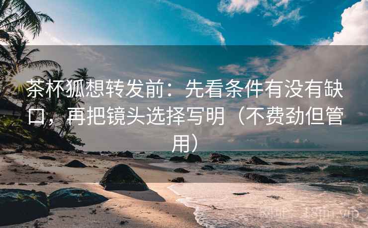 茶杯狐想转发前：先看条件有没有缺口，再把镜头选择写明（不费劲但管用）