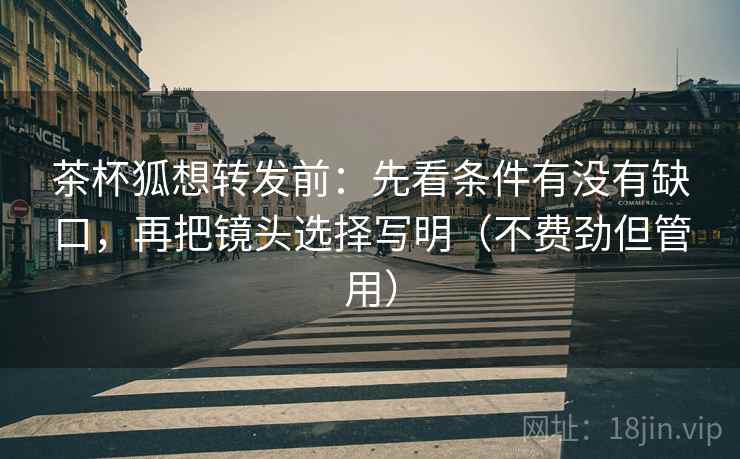 茶杯狐想转发前：先看条件有没有缺口，再把镜头选择写明（不费劲但管用）