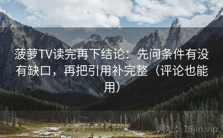 菠萝TV读完再下结论：先问条件有没有缺口，再把引用补完整（评论也能用）