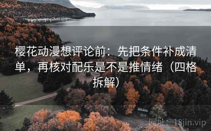 樱花动漫想评论前：先把条件补成清单，再核对配乐是不是推情绪（四格拆解）