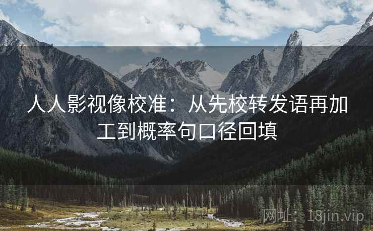 人人影视像校准：从先校转发语再加工到概率句口径回填