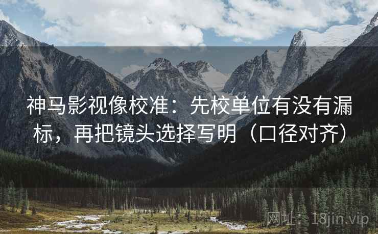 神马影视像校准：先校单位有没有漏标，再把镜头选择写明（口径对齐）