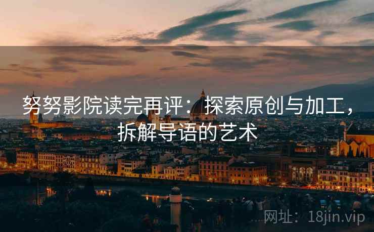 努努影院读完再评：探索原创与加工，拆解导语的艺术