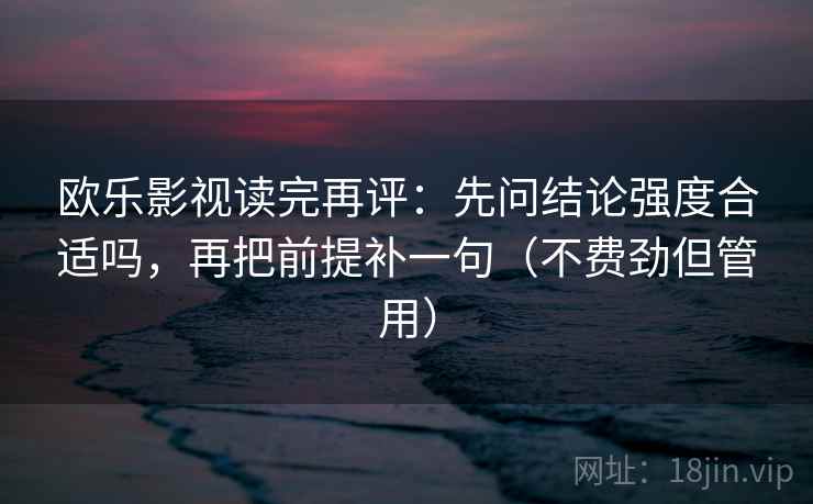 欧乐影视读完再评：先问结论强度合适吗，再把前提补一句（不费劲但管用）