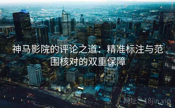 神马影院的评论之道：精准标注与范围核对的双重保障
