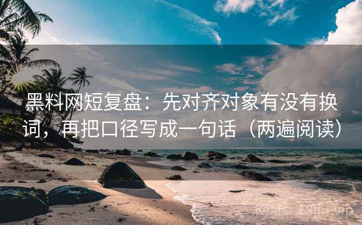 黑料网短复盘：先对齐对象有没有换词，再把口径写成一句话（两遍阅读）