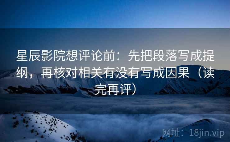 星辰影院想评论前：先把段落写成提纲，再核对相关有没有写成因果（读完再评）