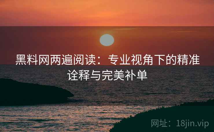 黑料网两遍阅读：专业视角下的精准诠释与完美补单