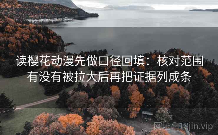 读樱花动漫先做口径回填：核对范围有没有被拉大后再把证据列成条