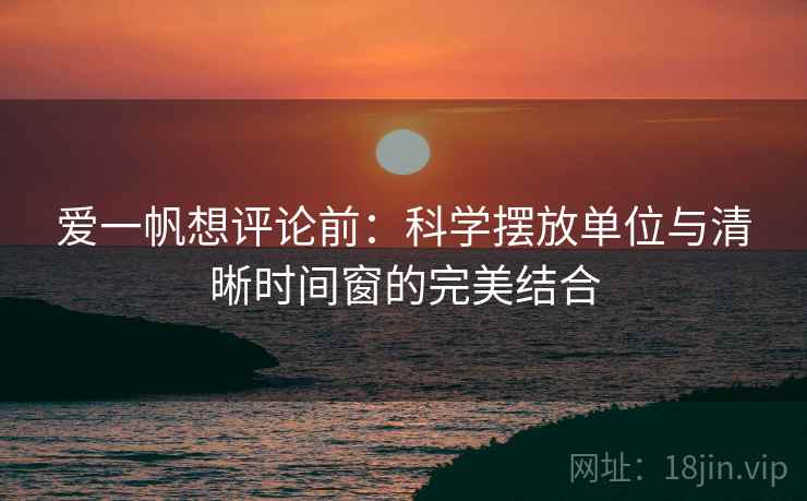 爱一帆想评论前：科学摆放单位与清晰时间窗的完美结合