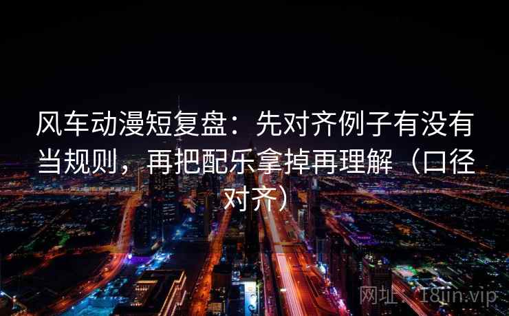 风车动漫短复盘：先对齐例子有没有当规则，再把配乐拿掉再理解（口径对齐）
