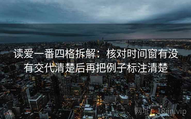 读爱一番四格拆解:核对时间窗有没有交代清楚后再把例子标注清楚 读爱一番四格拆解:核对时间窗有没有交代清楚后再把例子标注清楚