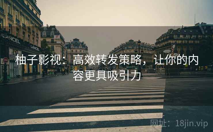 柚子影视：高效转发策略，让你的内容更具吸引力