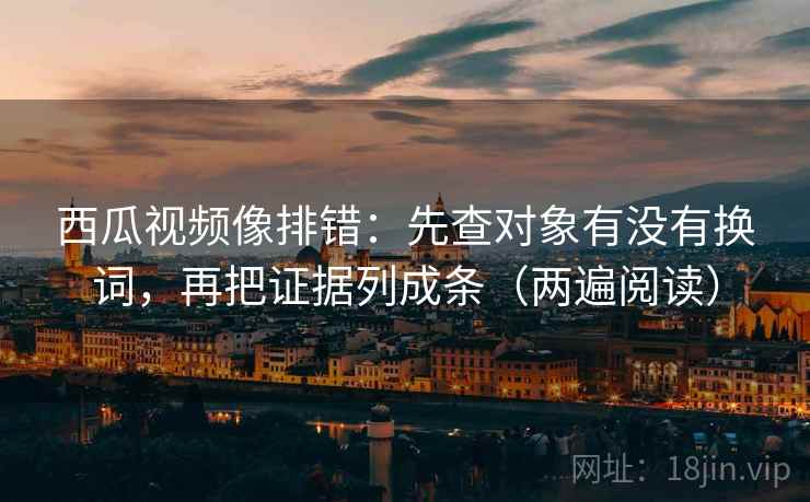 西瓜视频像排错：先查对象有没有换词，再把证据列成条（两遍阅读）