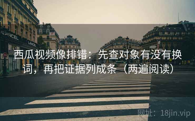 西瓜视频像排错：先查对象有没有换词，再把证据列成条（两遍阅读）