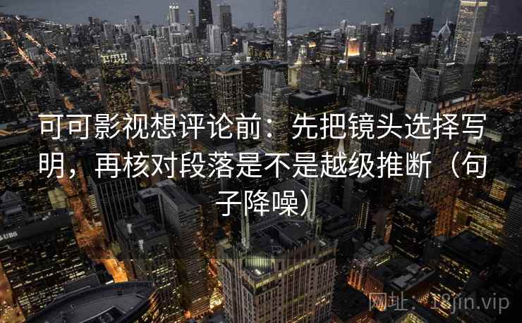 可可影视想评论前：先把镜头选择写明，再核对段落是不是越级推断（句子降噪）