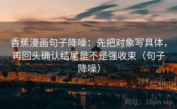 香蕉漫画句子降噪：先把对象写具体，再回头确认结尾是不是强收束（句子降噪）