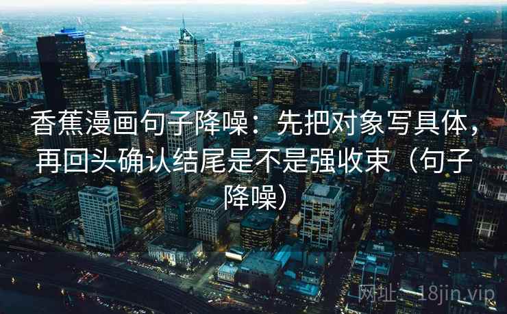 香蕉漫画句子降噪：先把对象写具体，再回头确认结尾是不是强收束（句子降噪）