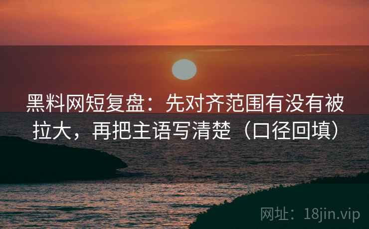 黑料网短复盘：先对齐范围有没有被拉大，再把主语写清楚（口径回填）