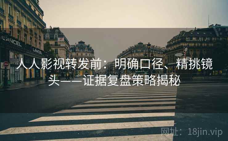 人人影视转发前:明确口径、精挑镜头——证据复盘策略揭秘 人人影视转发前:明确口径、精挑镜头——证据复盘策略揭秘