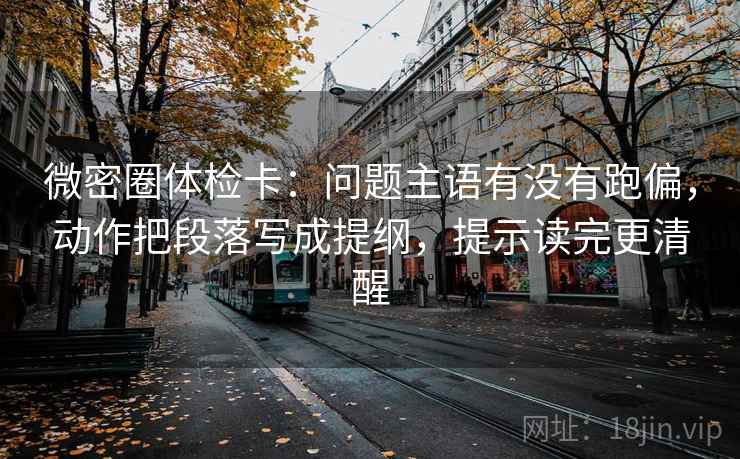 微密圈体检卡：问题主语有没有跑偏，动作把段落写成提纲，提示读完更清醒