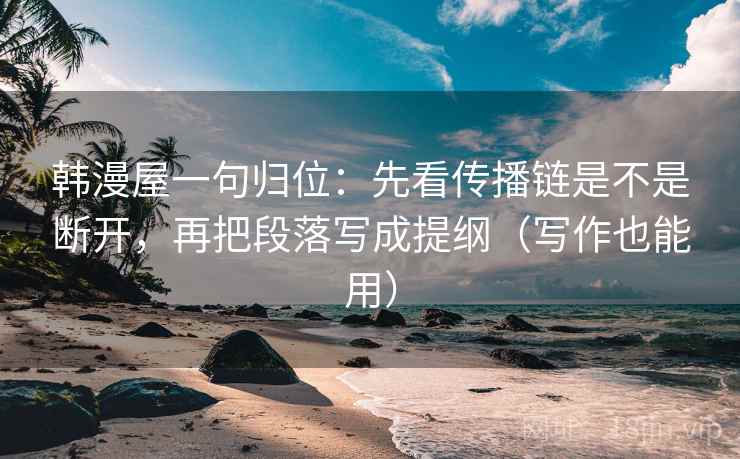 韩漫屋一句归位：先看传播链是不是断开，再把段落写成提纲（写作也能用）