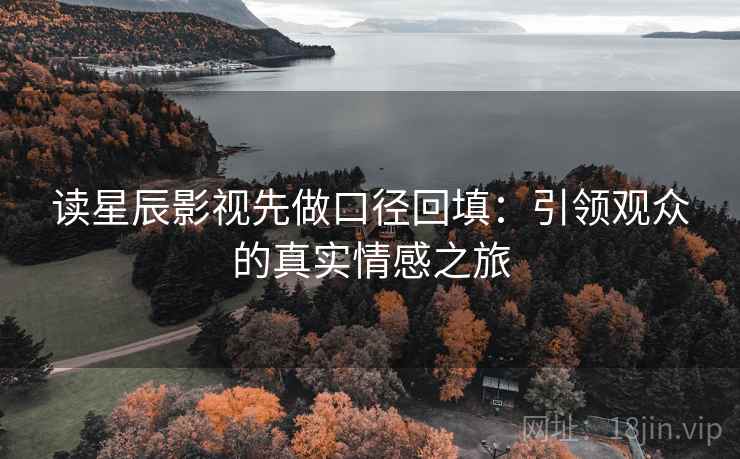 读星辰影视先做口径回填：引领观众的真实情感之旅