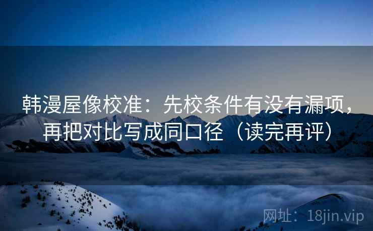 韩漫屋像校准：先校条件有没有漏项，再把对比写成同口径（读完再评）