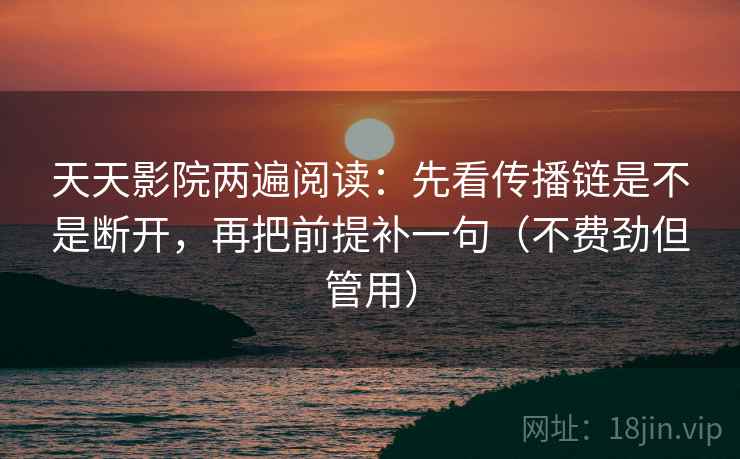 天天影院两遍阅读：先看传播链是不是断开，再把前提补一句（不费劲但管用）