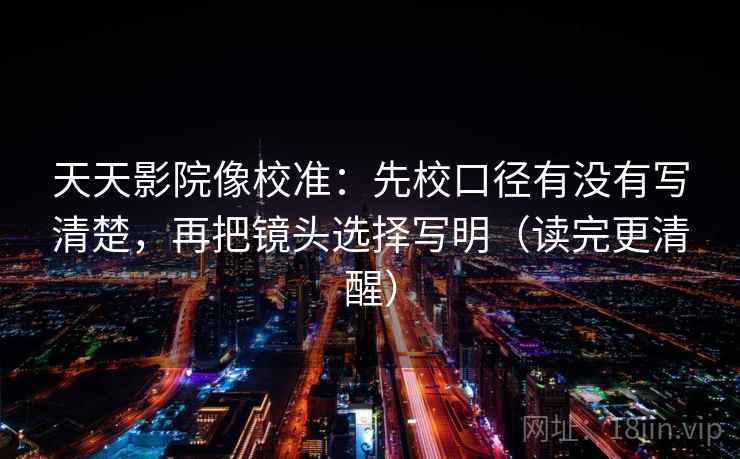 天天影院像校准：先校口径有没有写清楚，再把镜头选择写明（读完更清醒）