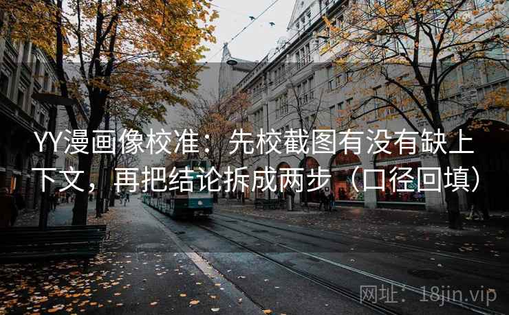 YY漫画像校准：先校截图有没有缺上下文，再把结论拆成两步（口径回填）