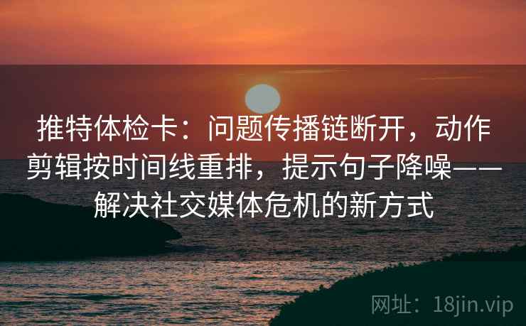 推特体检卡:问题传播链断开,动作剪辑按时间线重排,提示句子降噪——解决社交媒体危机的新方式 推特体检卡:问题传播链断开,动作剪辑按时间线重排,提示句子降噪——解决社交媒体危机的新方式