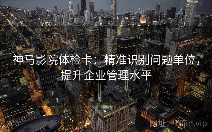 神马影院体检卡:精准识别问题单位,提升企业管理水平 神马影院体检卡:精准识别问题单位,提升企业管理水平