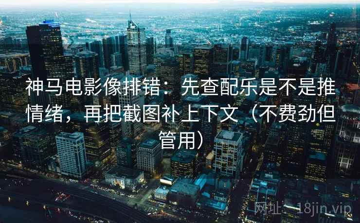 神马电影像排错：先查配乐是不是推情绪，再把截图补上下文（不费劲但管用）