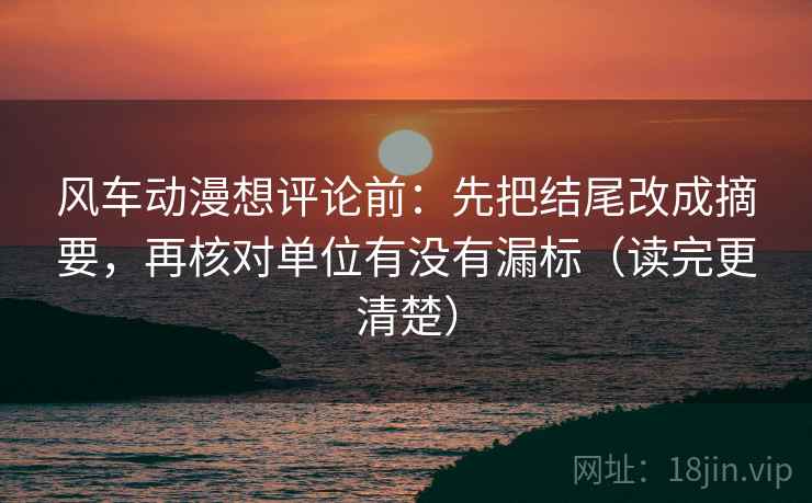 风车动漫想评论前：先把结尾改成摘要，再核对单位有没有漏标（读完更清楚）