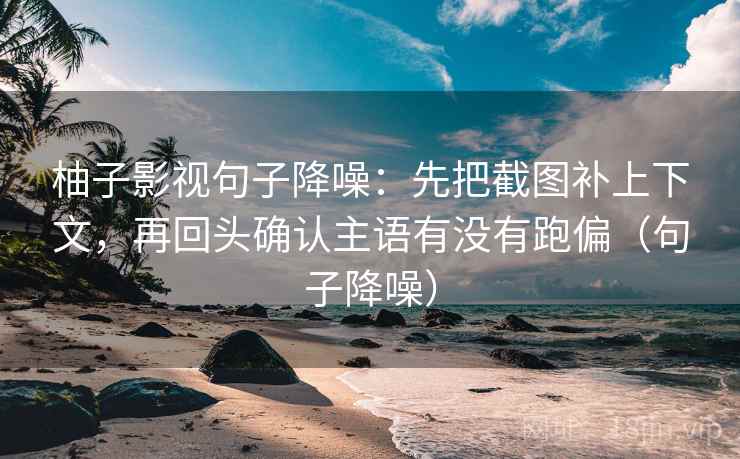 柚子影视句子降噪：先把截图补上下文，再回头确认主语有没有跑偏（句子降噪）