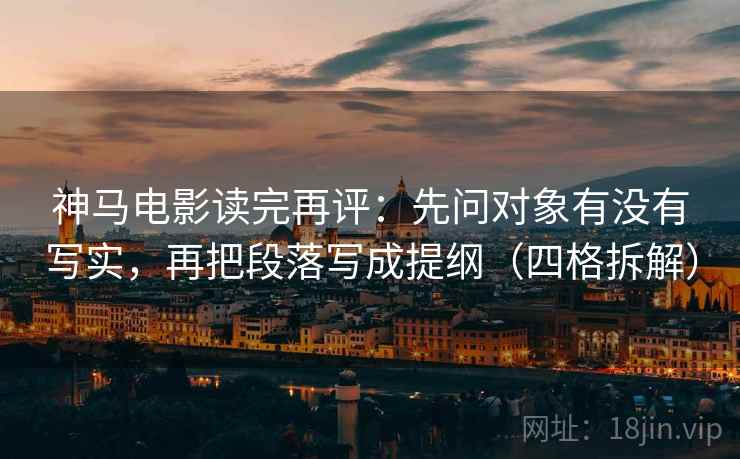 神马电影读完再评：先问对象有没有写实，再把段落写成提纲（四格拆解）