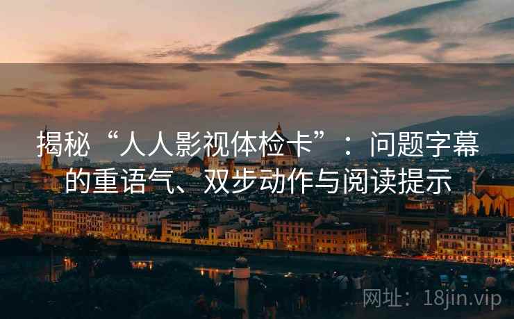 揭秘“人人影视体检卡”：问题字幕的重语气、双步动作与阅读提示
