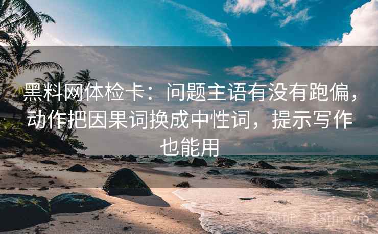 黑料网体检卡：问题主语有没有跑偏，动作把因果词换成中性词，提示写作也能用